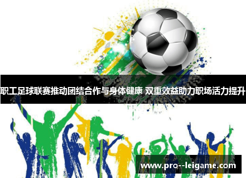 职工足球联赛推动团结合作与身体健康 双重效益助力职场活力提升