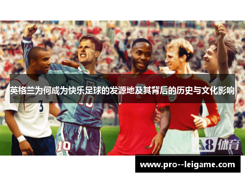 英格兰为何成为快乐足球的发源地及其背后的历史与文化影响 英格兰为何成为快乐足球的发源地及其背后的历史与文化影响