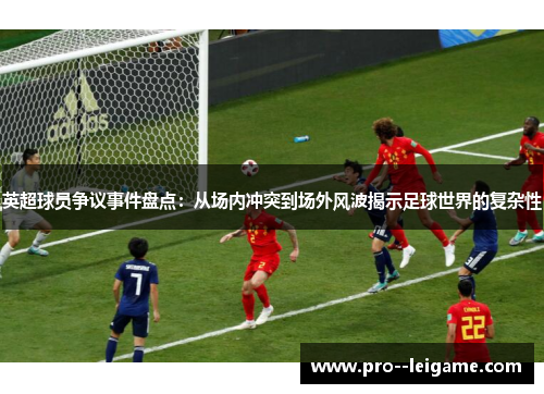 英超球员争议事件盘点:从场内冲突到场外风波揭示足球世界的复杂性 英超球员争议事件盘点:从场内冲突到场外风波揭示足球世界的复杂性