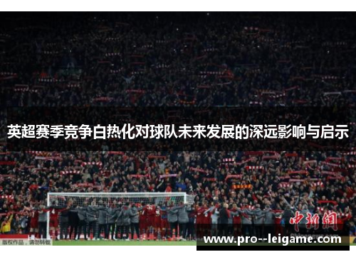 英超赛季竞争白热化对球队未来发展的深远影响与启示 英超赛季竞争白热化对球队未来发展的深远影响与启示
