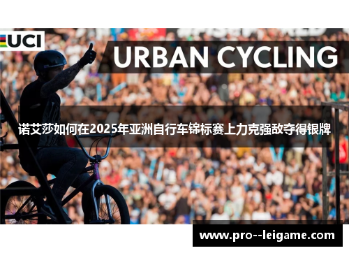 诺艾莎如何在2025年亚洲自行车锦标赛上力克强敌夺得银牌