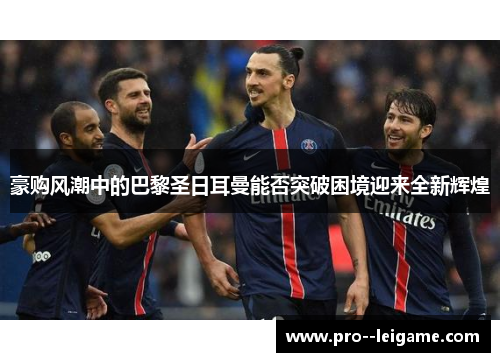 豪购风潮中的巴黎圣日耳曼能否突破困境迎来全新辉煌