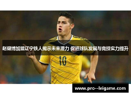 赵健博加盟辽宁铁人揭示未来潜力 促进球队发展与竞技实力提升
