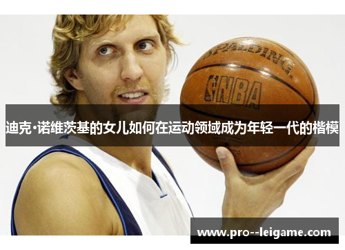 迪克·诺维茨基的女儿如何在运动领域成为年轻一代的楷模