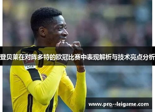 登贝莱在对阵多特的欧冠比赛中表现解析与技术亮点分析