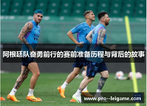 阿根廷队奋勇前行的赛前准备历程与背后的故事