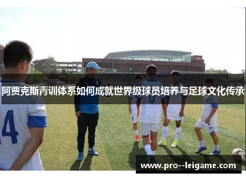 阿贾克斯青训体系如何成就世界级球员培养与足球文化传承
