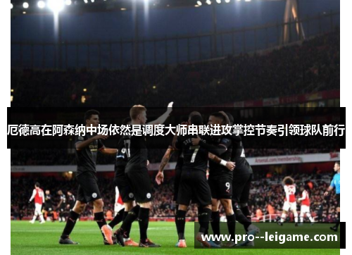 厄德高在阿森纳中场依然是调度大师串联进攻掌控节奏引领球队前行