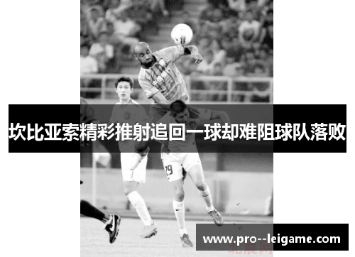坎比亚索精彩推射追回一球却难阻球队落败 坎比亚索精彩推射追回一球却难阻球队落败