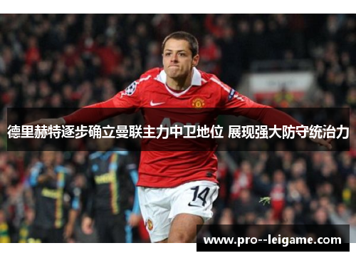 德里赫特逐步确立曼联主力中卫地位 展现强大防守统治力 德里赫特逐步确立曼联主力中卫地位 展现强大防守统治力