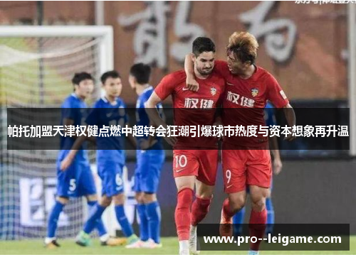 帕托加盟天津权健点燃中超转会狂潮引爆球市热度与资本想象再升温 帕托加盟天津权健点燃中超转会狂潮引爆球市热度与资本想象再升温