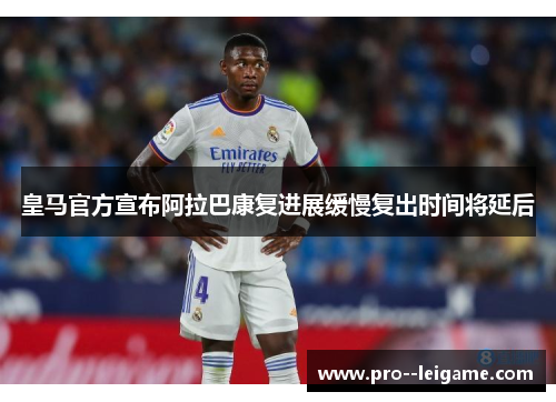 皇马官方宣布阿拉巴康复进展缓慢复出时间将延后