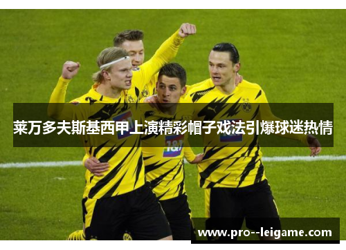 莱万多夫斯基西甲上演精彩帽子戏法引爆球迷热情