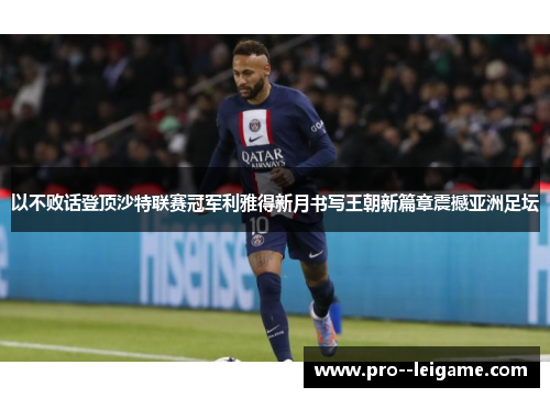 以不败话登顶沙特联赛冠军利雅得新月书写王朝新篇章震撼亚洲足坛