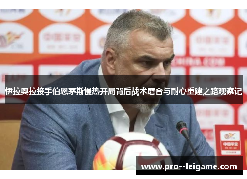 伊拉奥拉接手伯恩茅斯慢热开局背后战术磨合与耐心重建之路观察记