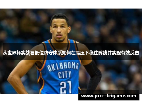 从世界杯实战看低位防守体系如何在高压下稳住阵线并实现有效反击 从世界杯实战看低位防守体系如何在高压下稳住阵线并实现有效反击