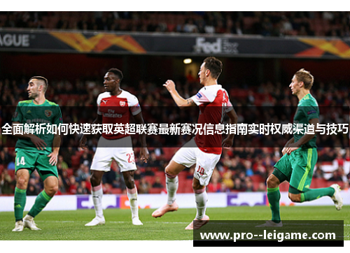 全面解析如何快速获取英超联赛最新赛况信息指南实时权威渠道与技巧 全面解析如何快速获取英超联赛最新赛况信息指南实时权威渠道与技巧