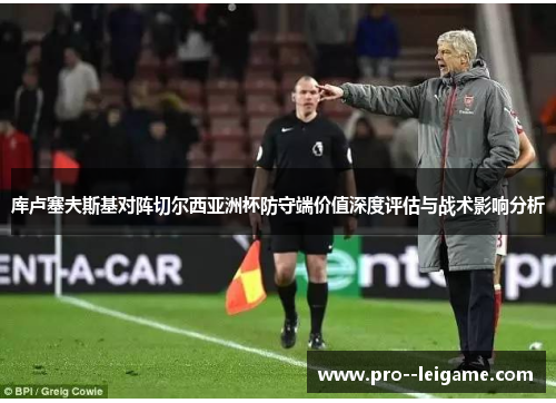 库卢塞夫斯基对阵切尔西亚洲杯防守端价值深度评估与战术影响分析 库卢塞夫斯基对阵切尔西亚洲杯防守端价值深度评估与战术影响分析