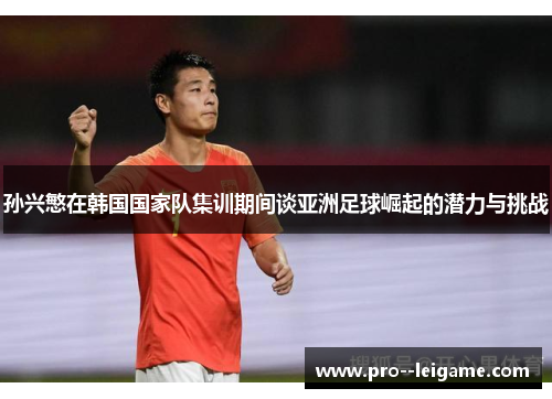 孙兴慜在韩国国家队集训期间谈亚洲足球崛起的潜力与挑战 孙兴慜在韩国国家队集训期间谈亚洲足球崛起的潜力与挑战