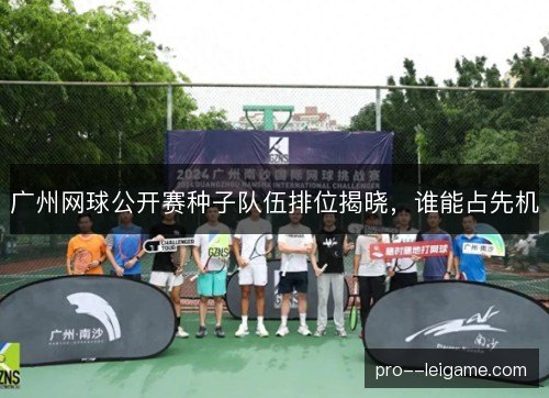 广州网球公开赛种子队伍排位揭晓，谁能占先机