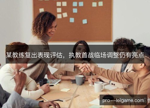 某教练复出表现评估，执教首战临场调整仍有亮点